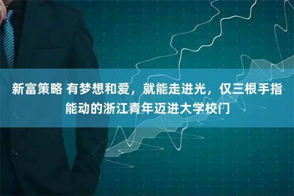 新富策略 有梦想和爱，就能走进光，仅三根手指能动的浙江青年迈进大学校门