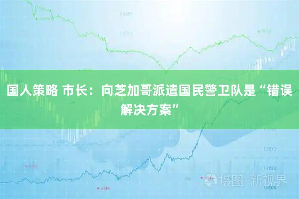 国人策略 市长：向芝加哥派遣国民警卫队是“错误解决方案”