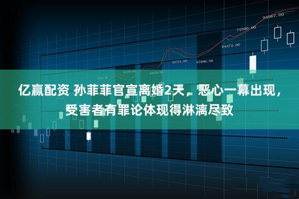 亿赢配资 孙菲菲官宣离婚2天，恶心一幕出现，受害者有罪论体现得淋漓尽致