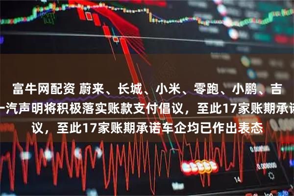 富牛网配资 蔚来、长城、小米、零跑、小鹏、吉利、北汽、江汽、一汽声明将积极落实账款支付倡议，至此17家账期承诺车企均已作出表态