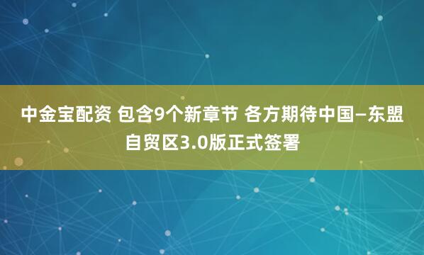 中金宝配资 包含9个新章节 各方期待中国—东盟自贸区3.0版正式签署