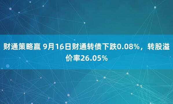 财通策略赢 9月16日财通转债下跌0.08%，转股溢价率26.05%
