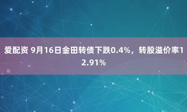 爱配资 9月16日金田转债下跌0.4%，转股溢价率12.91%