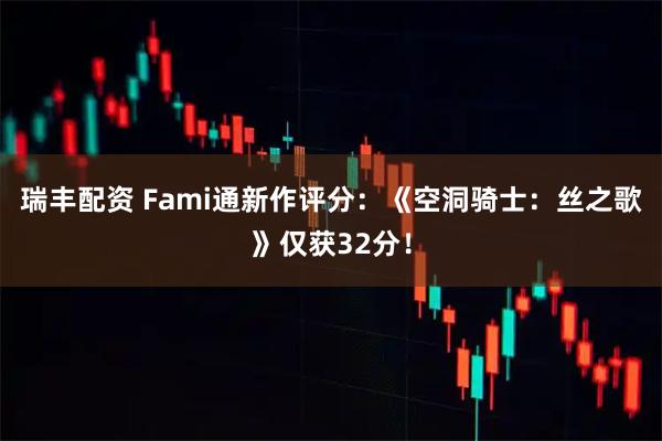 瑞丰配资 Fami通新作评分：《空洞骑士：丝之歌》仅获32分！