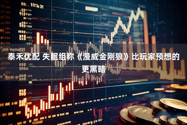 泰禾优配 失眠组称《漫威金刚狼》比玩家预想的更黑暗