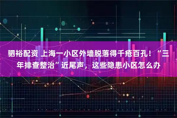 驷裕配资 上海一小区外墙脱落得千疮百孔！“三年排查整治”近尾声，这些隐患小区怎么办