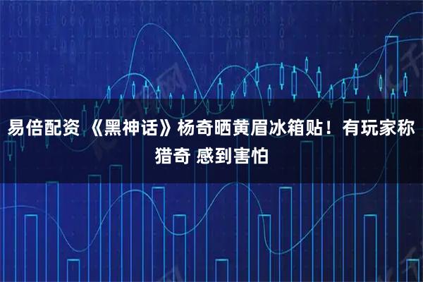 易倍配资 《黑神话》杨奇晒黄眉冰箱贴！有玩家称猎奇 感到害怕