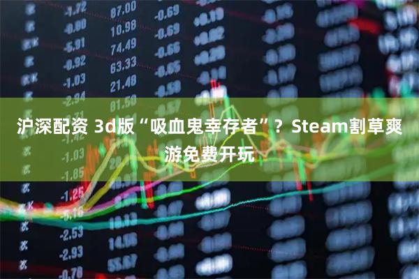 沪深配资 3d版“吸血鬼幸存者”？Steam割草爽游免费开玩