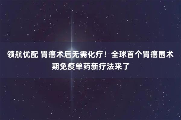 领航优配 胃癌术后无需化疗！全球首个胃癌围术期免疫单药新疗法来了