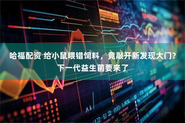 哈福配资 给小鼠喂错饲料，竟敲开新发现大门？下一代益生菌要来了