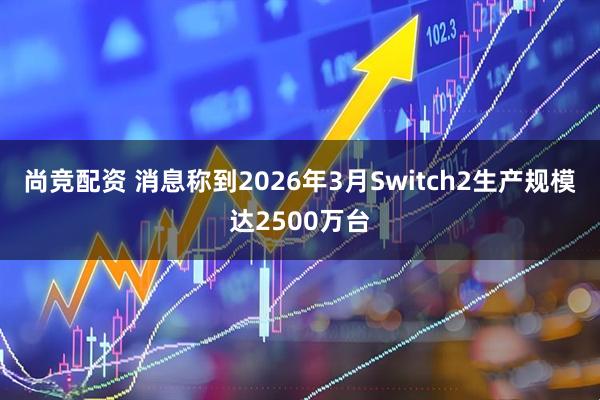 尚竞配资 消息称到2026年3月Switch2生产规模达2500万台