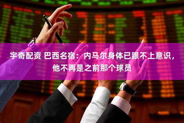 宇奇配资 巴西名宿：内马尔身体已跟不上意识，他不再是之前那个球员