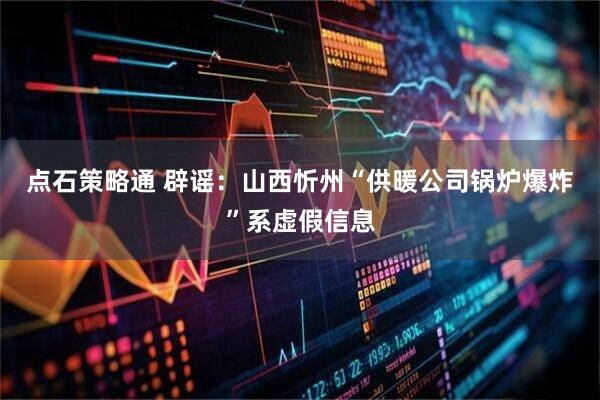点石策略通 辟谣：山西忻州“供暖公司锅炉爆炸”系虚假信息