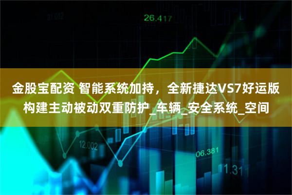 金股宝配资 智能系统加持，全新捷达VS7好运版构建主动被动双重防护_车辆_安全系统_空间