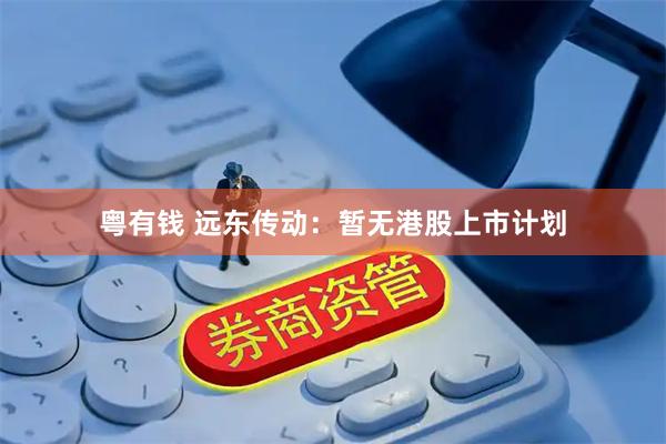 粤有钱 远东传动：暂无港股上市计划