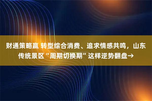 财通策略嬴 转型综合消费、追求情感共鸣，山东传统景区“周期切换期”这样逆势翻盘→