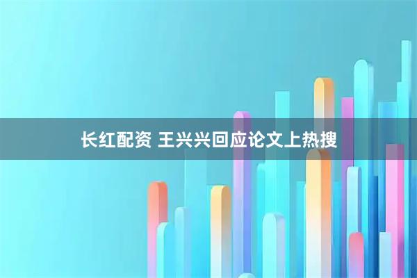 长红配资 王兴兴回应论文上热搜