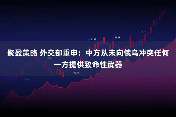 聚盈策略 外交部重申：中方从未向俄乌冲突任何一方提供致命性武器