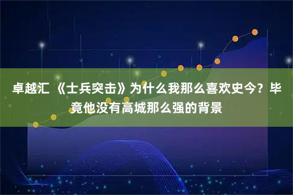 卓越汇 《士兵突击》为什么我那么喜欢史今？毕竟他没有高城那么强的背景