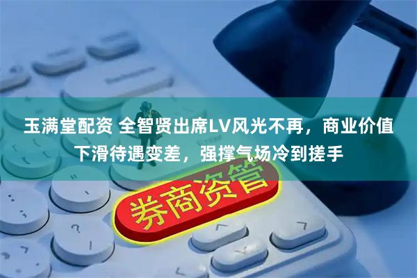 玉满堂配资 全智贤出席LV风光不再，商业价值下滑待遇变差，强撑气场冷到搓手