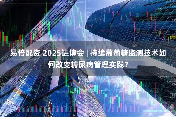 易倍配资 2025进博会 | 持续葡萄糖监测技术如何改变糖尿病管理实践？
