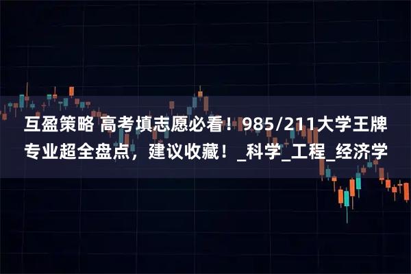 互盈策略 高考填志愿必看！985/211大学王牌专业超全盘点，建议收藏！_科学_工程_经济学