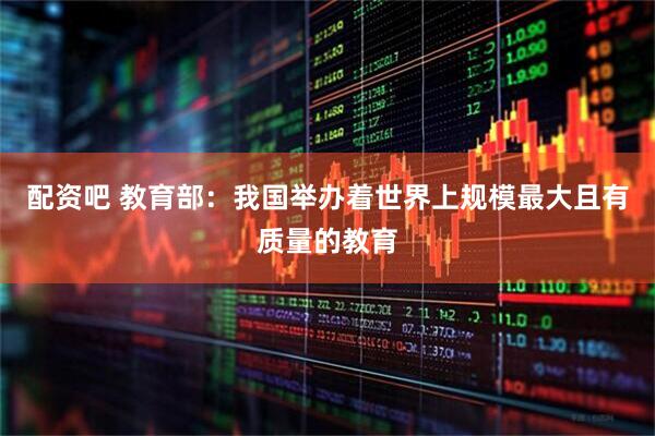 配资吧 教育部：我国举办着世界上规模最大且有质量的教育