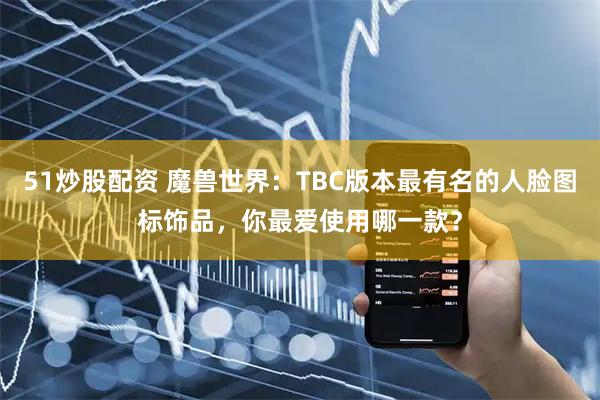 51炒股配资 魔兽世界：TBC版本最有名的人脸图标饰品，你最爱使用哪一款？