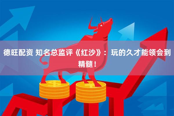 德旺配资 知名总监评《红沙》：玩的久才能领会到精髓！