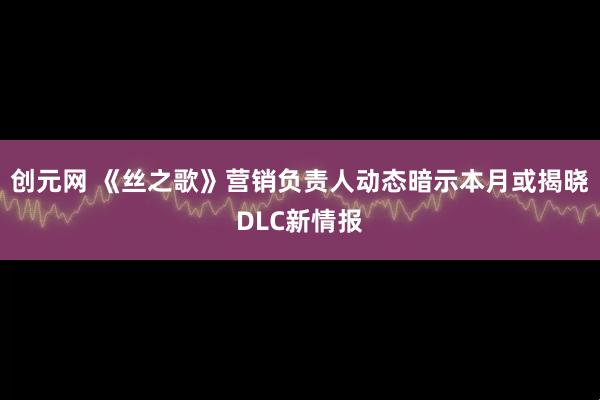创元网 《丝之歌》营销负责人动态暗示本月或揭晓DLC新情报