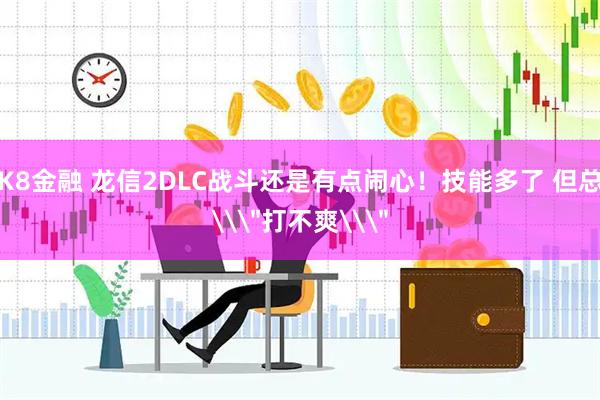 K8金融 龙信2DLC战斗还是有点闹心！技能多了 但总\＂打不爽\＂