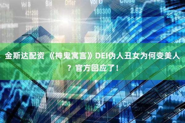 金斯达配资 《神鬼寓言》DEI伪人丑女为何变美人？官方回应了！